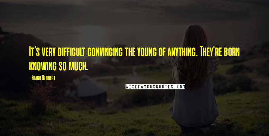 Frank Herbert Quotes: It's very difficult convincing the young of anything. They're born knowing so much.