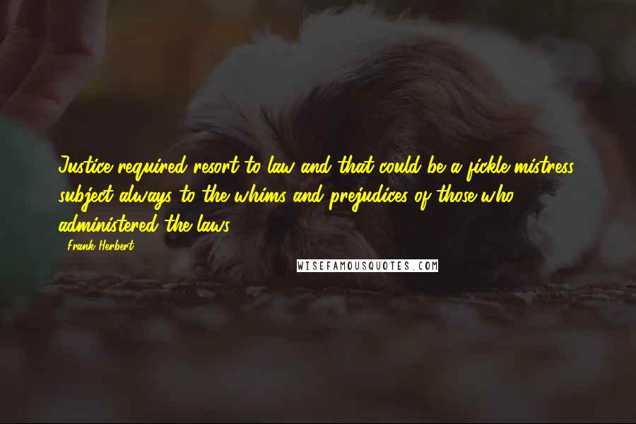 Frank Herbert Quotes: Justice required resort to law and that could be a fickle mistress, subject always to the whims and prejudices of those who administered the laws.