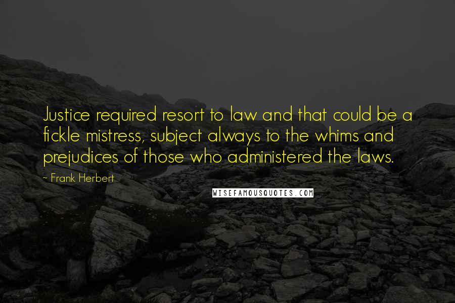 Frank Herbert Quotes: Justice required resort to law and that could be a fickle mistress, subject always to the whims and prejudices of those who administered the laws.