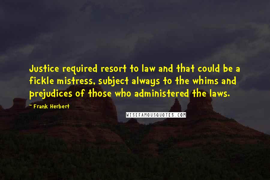 Frank Herbert Quotes: Justice required resort to law and that could be a fickle mistress, subject always to the whims and prejudices of those who administered the laws.