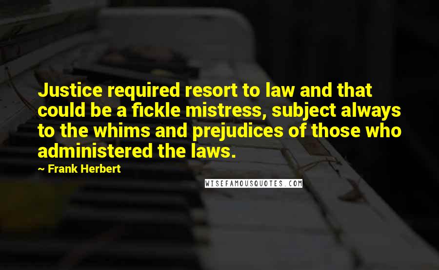 Frank Herbert Quotes: Justice required resort to law and that could be a fickle mistress, subject always to the whims and prejudices of those who administered the laws.