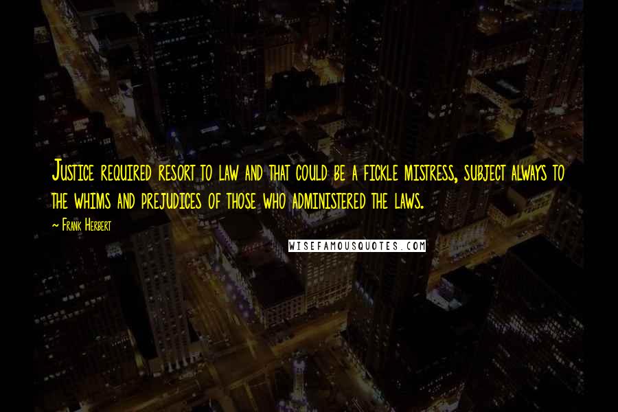 Frank Herbert Quotes: Justice required resort to law and that could be a fickle mistress, subject always to the whims and prejudices of those who administered the laws.