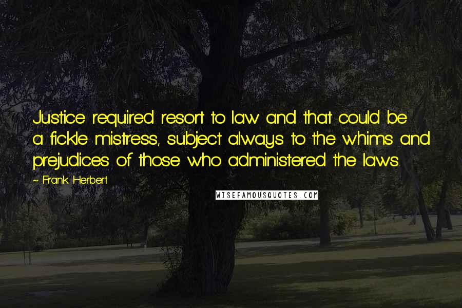 Frank Herbert Quotes: Justice required resort to law and that could be a fickle mistress, subject always to the whims and prejudices of those who administered the laws.