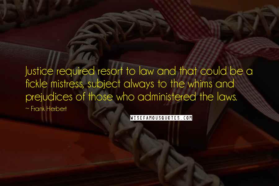 Frank Herbert Quotes: Justice required resort to law and that could be a fickle mistress, subject always to the whims and prejudices of those who administered the laws.