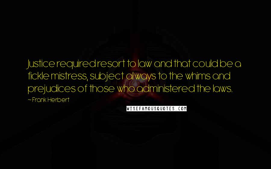 Frank Herbert Quotes: Justice required resort to law and that could be a fickle mistress, subject always to the whims and prejudices of those who administered the laws.