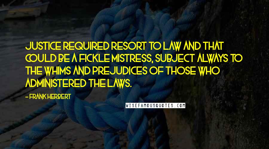 Frank Herbert Quotes: Justice required resort to law and that could be a fickle mistress, subject always to the whims and prejudices of those who administered the laws.