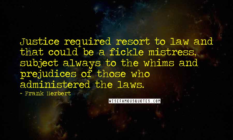 Frank Herbert Quotes: Justice required resort to law and that could be a fickle mistress, subject always to the whims and prejudices of those who administered the laws.