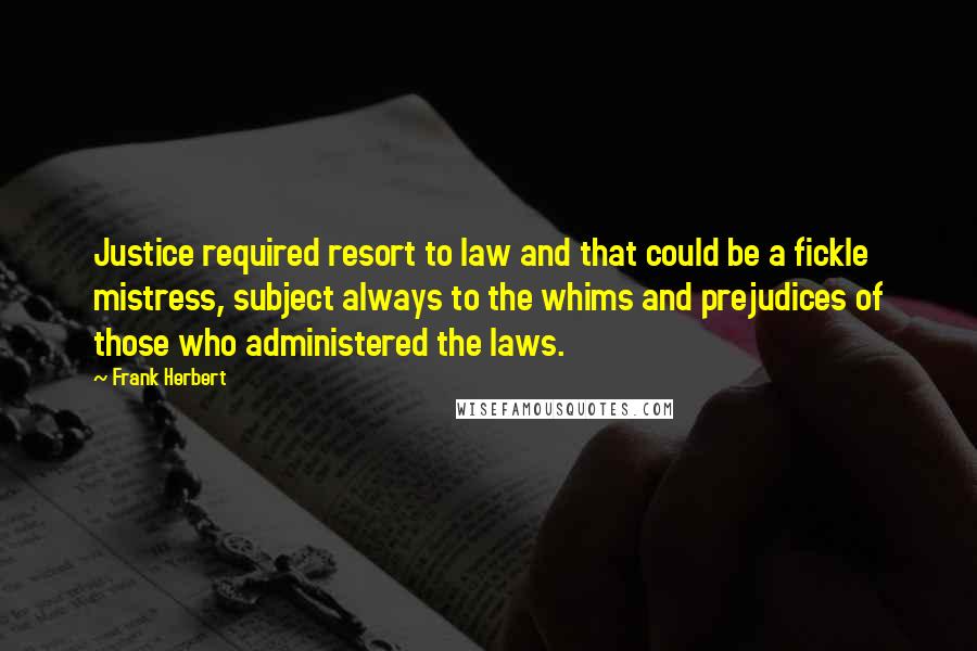 Frank Herbert Quotes: Justice required resort to law and that could be a fickle mistress, subject always to the whims and prejudices of those who administered the laws.