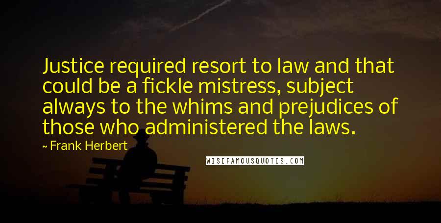 Frank Herbert Quotes: Justice required resort to law and that could be a fickle mistress, subject always to the whims and prejudices of those who administered the laws.