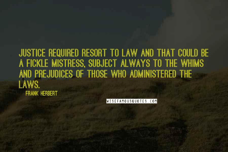 Frank Herbert Quotes: Justice required resort to law and that could be a fickle mistress, subject always to the whims and prejudices of those who administered the laws.