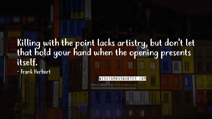 Frank Herbert Quotes: Killing with the point lacks artistry, but don't let that hold your hand when the opening presents itself.