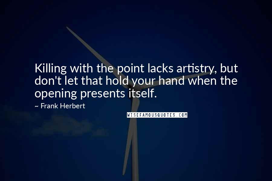 Frank Herbert Quotes: Killing with the point lacks artistry, but don't let that hold your hand when the opening presents itself.