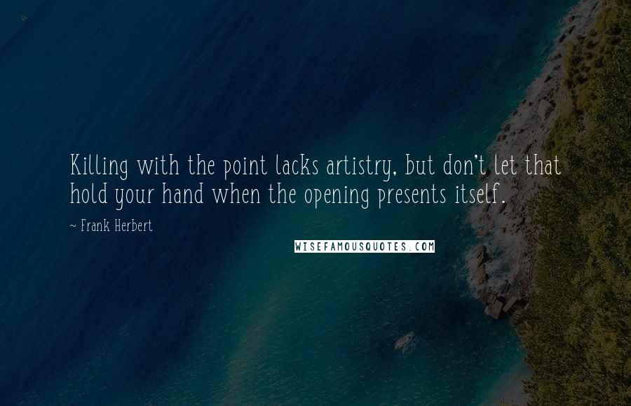 Frank Herbert Quotes: Killing with the point lacks artistry, but don't let that hold your hand when the opening presents itself.