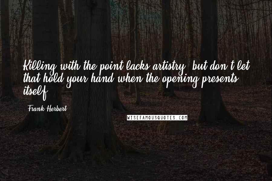 Frank Herbert Quotes: Killing with the point lacks artistry, but don't let that hold your hand when the opening presents itself.