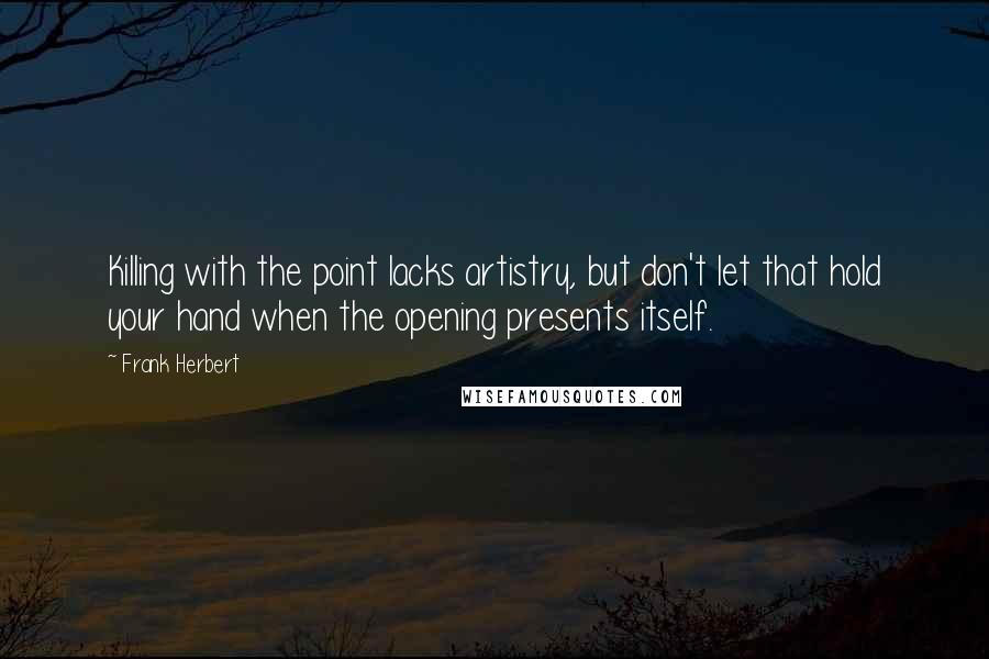 Frank Herbert Quotes: Killing with the point lacks artistry, but don't let that hold your hand when the opening presents itself.