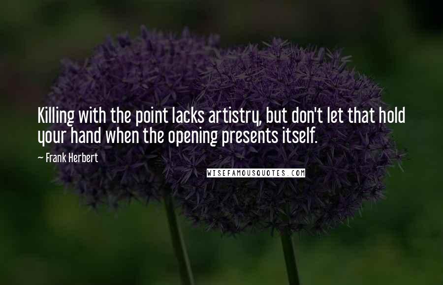 Frank Herbert Quotes: Killing with the point lacks artistry, but don't let that hold your hand when the opening presents itself.