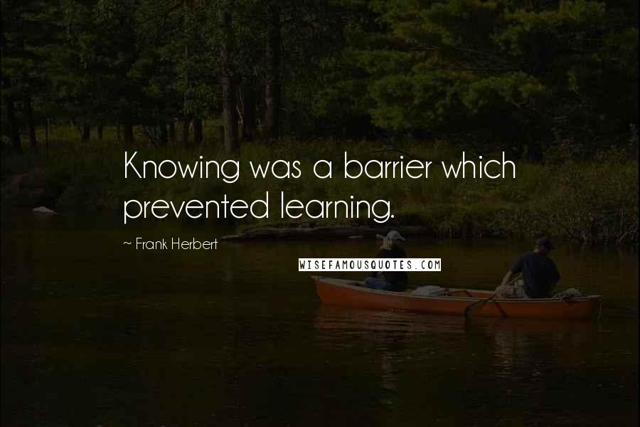 Frank Herbert Quotes: Knowing was a barrier which prevented learning.