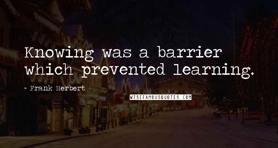 Frank Herbert Quotes: Knowing was a barrier which prevented learning.