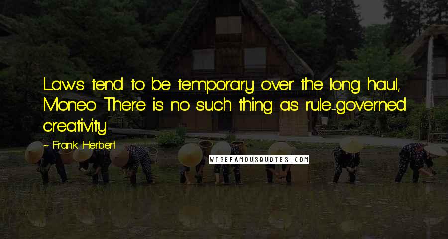 Frank Herbert Quotes: Laws tend to be temporary over the long haul, Moneo. There is no such thing as rule-governed creativity.