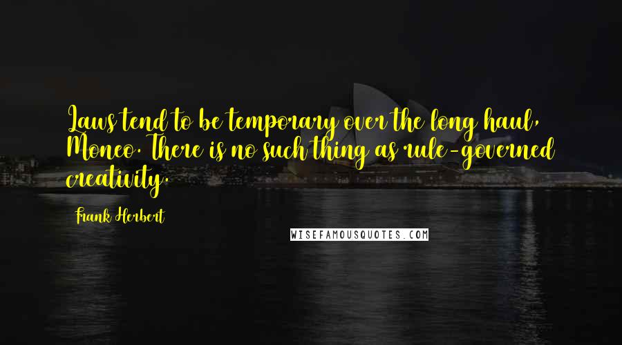 Frank Herbert Quotes: Laws tend to be temporary over the long haul, Moneo. There is no such thing as rule-governed creativity.