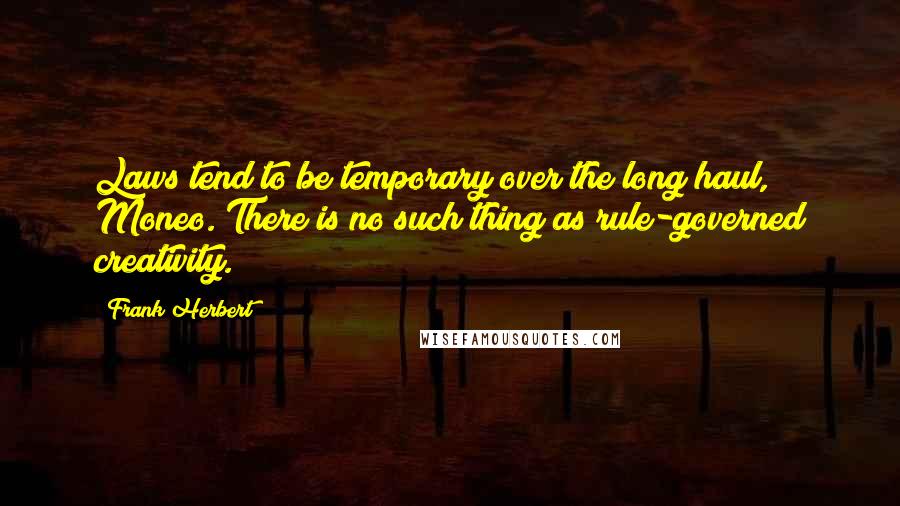 Frank Herbert Quotes: Laws tend to be temporary over the long haul, Moneo. There is no such thing as rule-governed creativity.