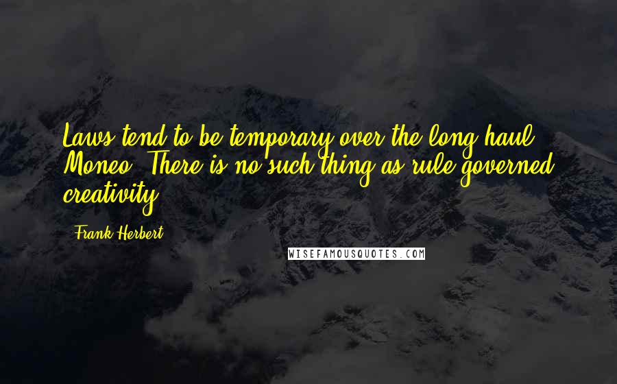 Frank Herbert Quotes: Laws tend to be temporary over the long haul, Moneo. There is no such thing as rule-governed creativity.