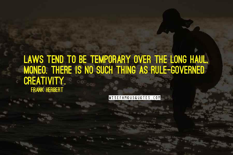 Frank Herbert Quotes: Laws tend to be temporary over the long haul, Moneo. There is no such thing as rule-governed creativity.