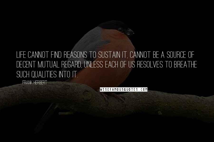 Frank Herbert Quotes: Life cannot find reasons to sustain it, cannot be a source of decent mutual regard, unless each of us resolves to breathe such qualities into it.