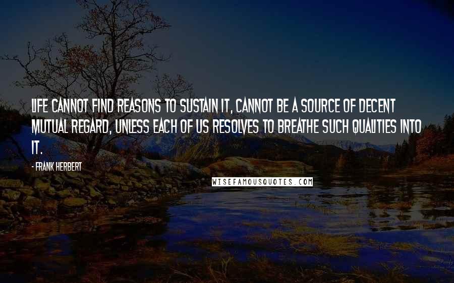 Frank Herbert Quotes: Life cannot find reasons to sustain it, cannot be a source of decent mutual regard, unless each of us resolves to breathe such qualities into it.