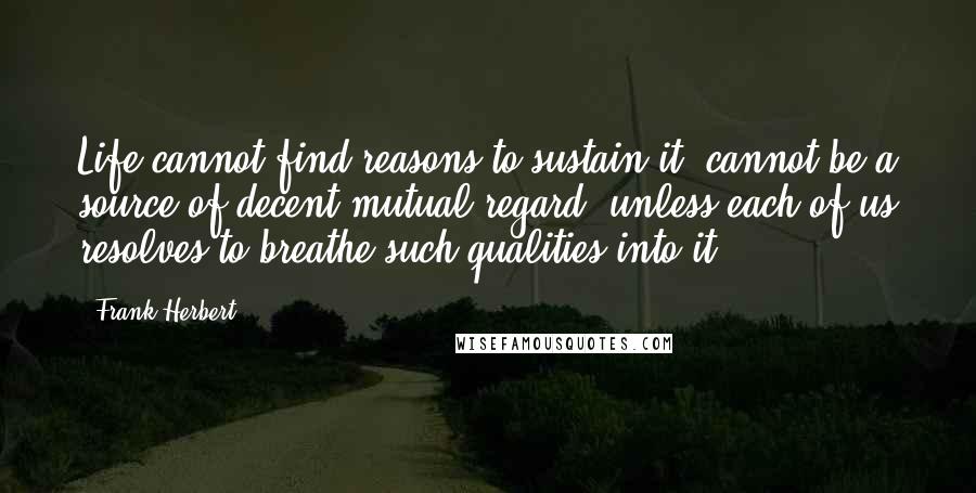 Frank Herbert Quotes: Life cannot find reasons to sustain it, cannot be a source of decent mutual regard, unless each of us resolves to breathe such qualities into it.