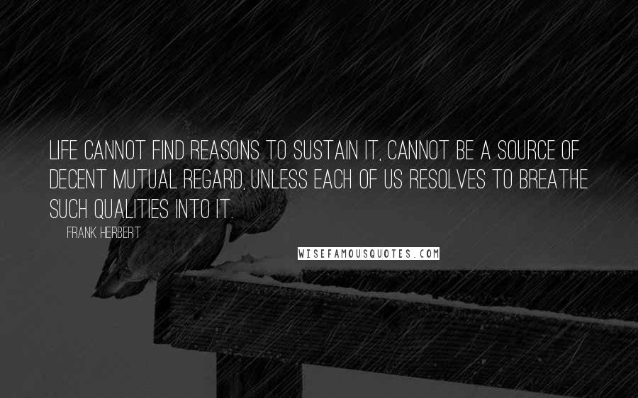 Frank Herbert Quotes: Life cannot find reasons to sustain it, cannot be a source of decent mutual regard, unless each of us resolves to breathe such qualities into it.