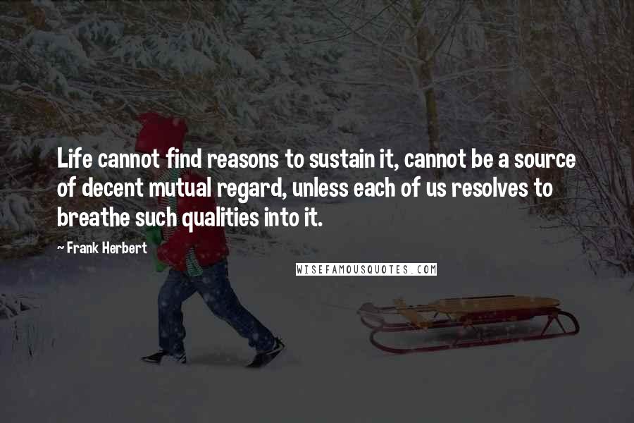 Frank Herbert Quotes: Life cannot find reasons to sustain it, cannot be a source of decent mutual regard, unless each of us resolves to breathe such qualities into it.