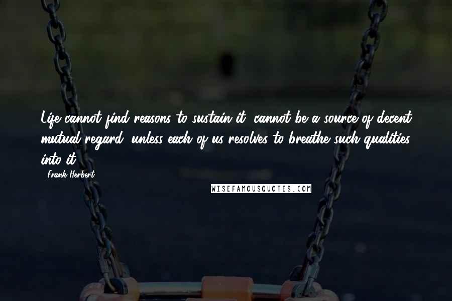 Frank Herbert Quotes: Life cannot find reasons to sustain it, cannot be a source of decent mutual regard, unless each of us resolves to breathe such qualities into it.