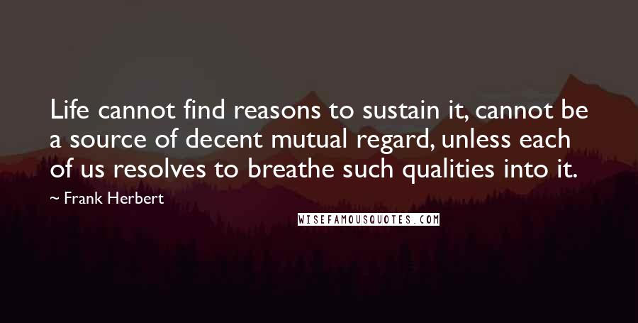 Frank Herbert Quotes: Life cannot find reasons to sustain it, cannot be a source of decent mutual regard, unless each of us resolves to breathe such qualities into it.