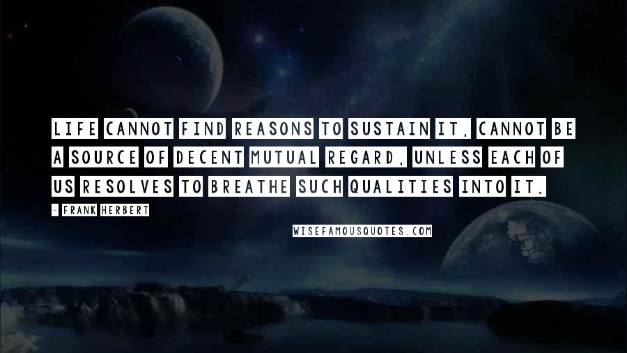 Frank Herbert Quotes: Life cannot find reasons to sustain it, cannot be a source of decent mutual regard, unless each of us resolves to breathe such qualities into it.