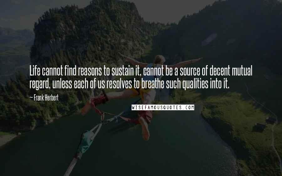 Frank Herbert Quotes: Life cannot find reasons to sustain it, cannot be a source of decent mutual regard, unless each of us resolves to breathe such qualities into it.