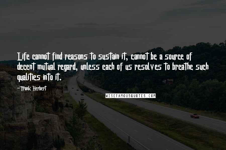 Frank Herbert Quotes: Life cannot find reasons to sustain it, cannot be a source of decent mutual regard, unless each of us resolves to breathe such qualities into it.