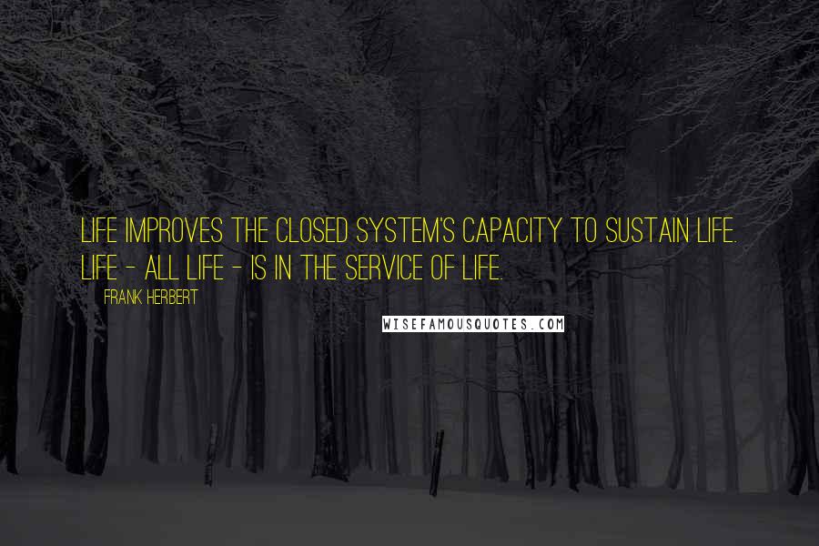 Frank Herbert Quotes: Life improves the closed system's capacity to sustain life. Life - all life - is in the service of life.