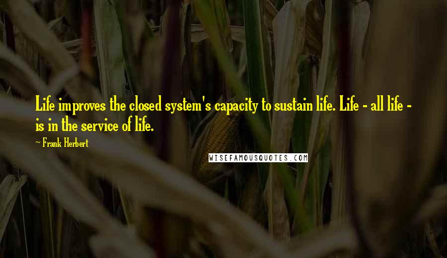 Frank Herbert Quotes: Life improves the closed system's capacity to sustain life. Life - all life - is in the service of life.