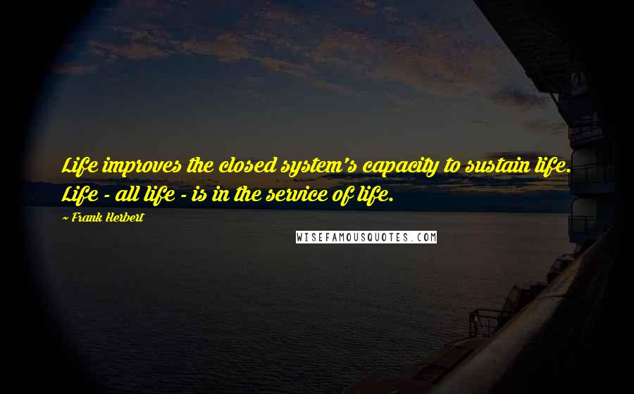 Frank Herbert Quotes: Life improves the closed system's capacity to sustain life. Life - all life - is in the service of life.