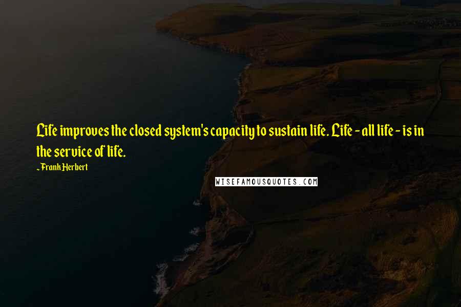 Frank Herbert Quotes: Life improves the closed system's capacity to sustain life. Life - all life - is in the service of life.