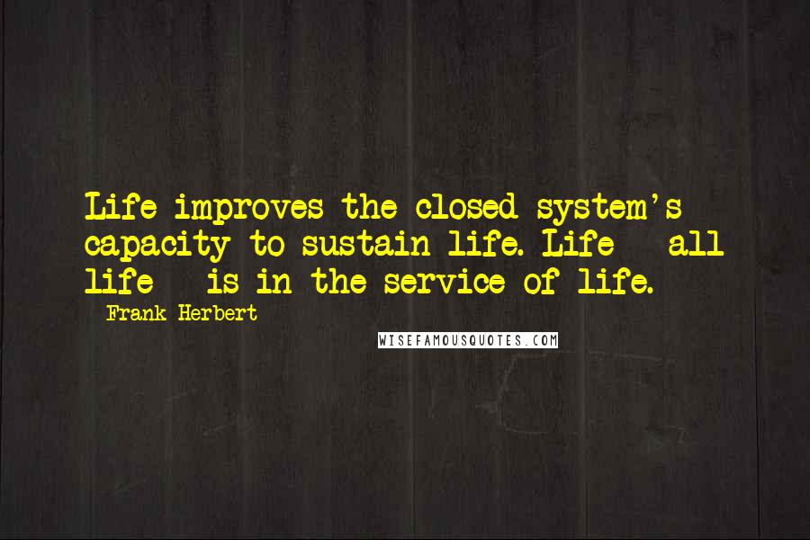 Frank Herbert Quotes: Life improves the closed system's capacity to sustain life. Life - all life - is in the service of life.