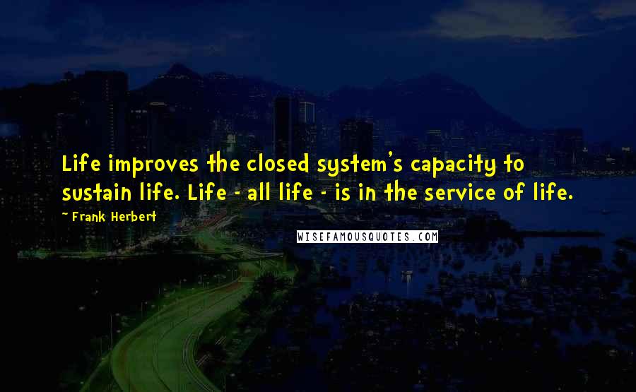 Frank Herbert Quotes: Life improves the closed system's capacity to sustain life. Life - all life - is in the service of life.
