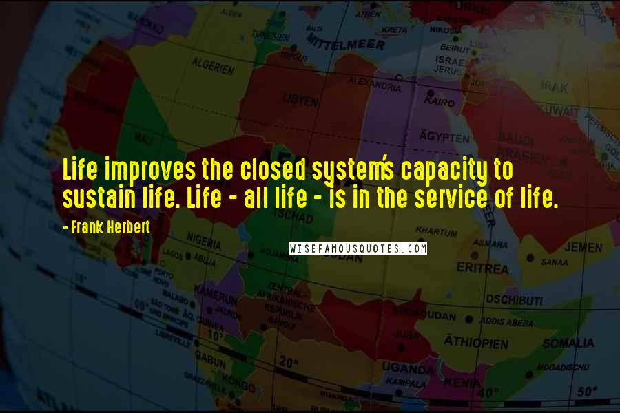Frank Herbert Quotes: Life improves the closed system's capacity to sustain life. Life - all life - is in the service of life.