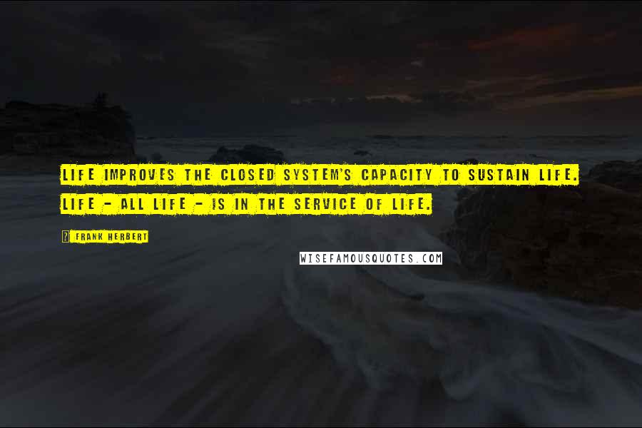 Frank Herbert Quotes: Life improves the closed system's capacity to sustain life. Life - all life - is in the service of life.