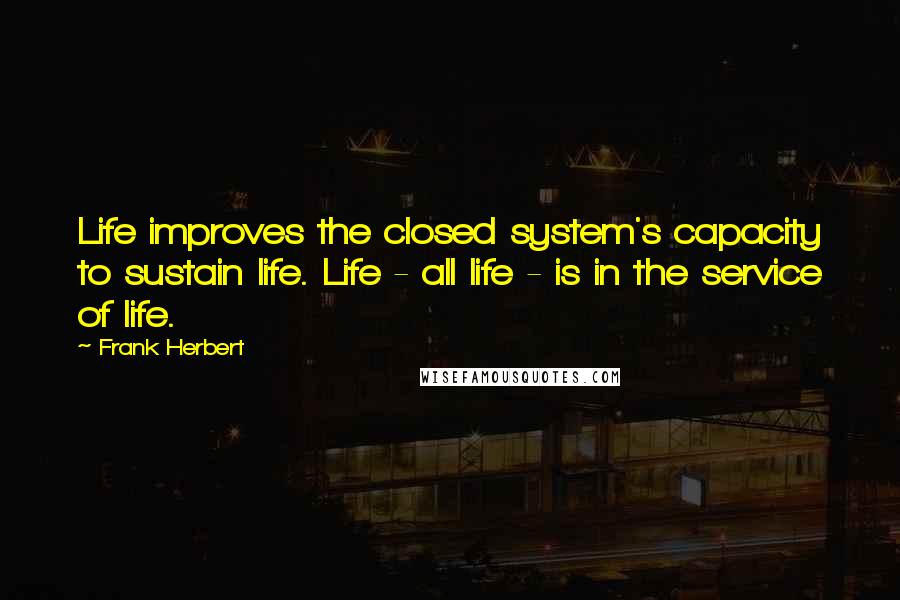 Frank Herbert Quotes: Life improves the closed system's capacity to sustain life. Life - all life - is in the service of life.