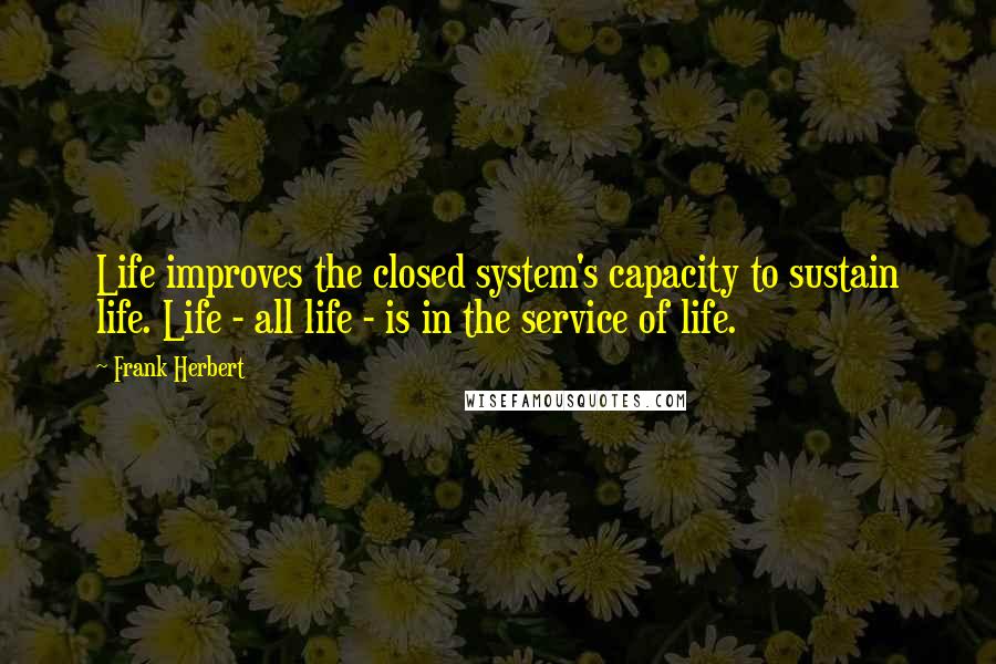 Frank Herbert Quotes: Life improves the closed system's capacity to sustain life. Life - all life - is in the service of life.
