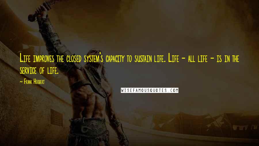 Frank Herbert Quotes: Life improves the closed system's capacity to sustain life. Life - all life - is in the service of life.