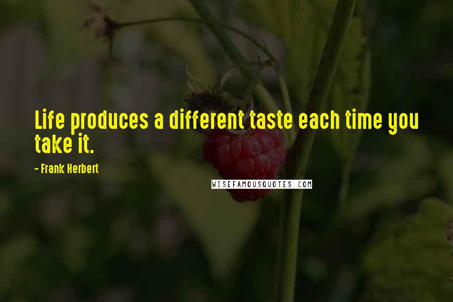 Frank Herbert Quotes: Life produces a different taste each time you take it.