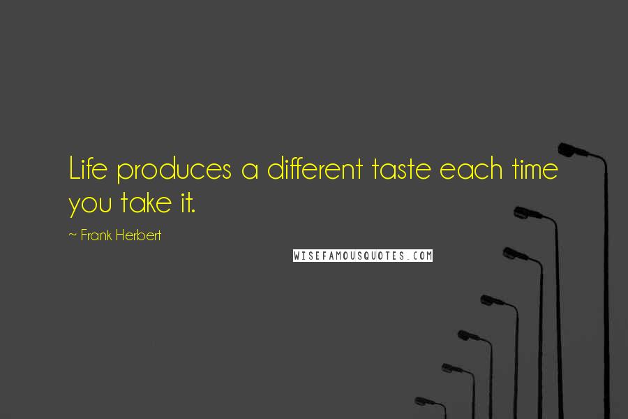 Frank Herbert Quotes: Life produces a different taste each time you take it.